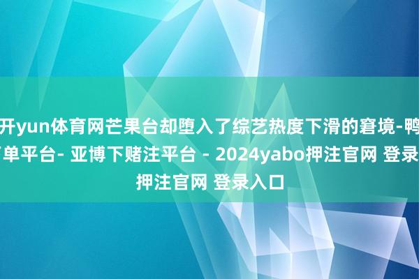 开yun体育网芒果台却堕入了综艺热度下滑的窘境-鸭脖下单平台- 亚博下赌注平台 - 2024yabo押注官网 登录入口