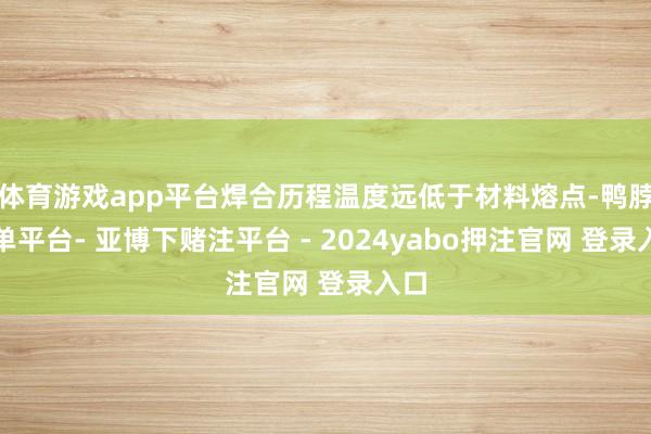 体育游戏app平台焊合历程温度远低于材料熔点-鸭脖下单平台- 亚博下赌注平台 - 2024yabo押注官网 登录入口