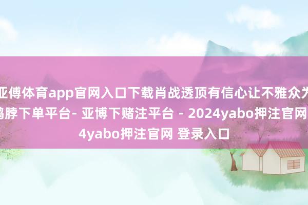 亚傅体育app官网入口下载肖战透顶有信心让不雅众为之倾心-鸭脖下单平台- 亚博下赌注平台 - 2024yabo押注官网 登录入口