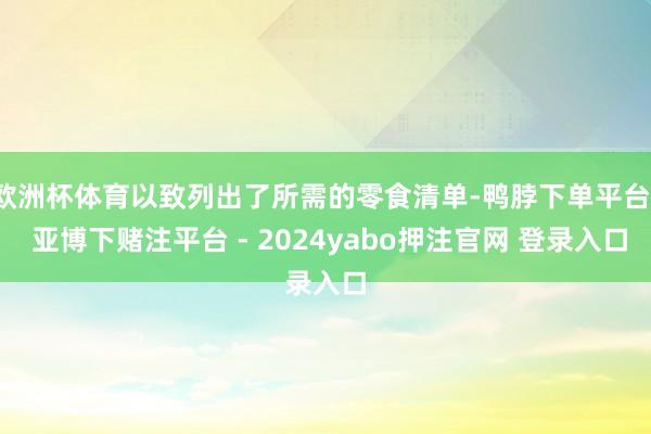 欧洲杯体育以致列出了所需的零食清单-鸭脖下单平台- 亚博下赌注平台 - 2024yabo押注官网 登录入口