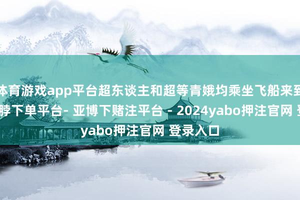 体育游戏app平台超东谈主和超等青娥均乘坐飞船来到地球-鸭脖下单平台- 亚博下赌注平台 - 2024yabo押注官网 登录入口