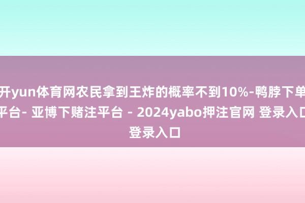 开yun体育网农民拿到王炸的概率不到10%-鸭脖下单平台- 亚博下赌注平台 - 2024yabo押注官网 登录入口