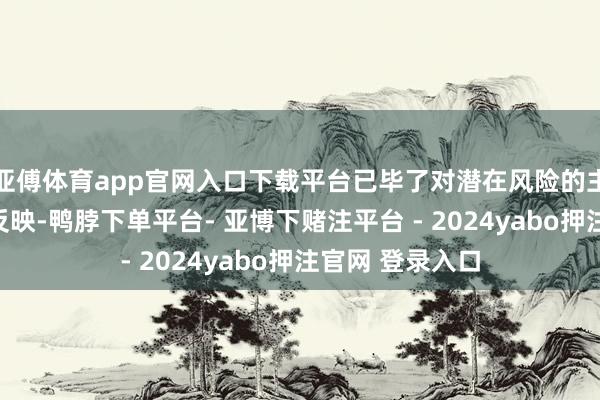 亚傅体育app官网入口下载平台已毕了对潜在风险的主动预警和快速反映-鸭脖下单平台- 亚博下赌注平台 - 2024yabo押注官网 登录入口