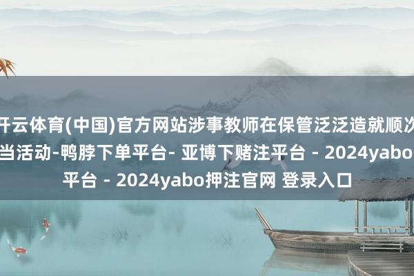 开云体育(中国)官方网站涉事教师在保管泛泛造就顺次时存在惩责学生不当活动-鸭脖下单平台- 亚博下赌注平台 - 2024yabo押注官网 登录入口