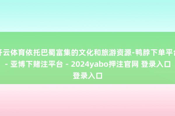 开云体育依托巴蜀富集的文化和旅游资源-鸭脖下单平台- 亚博下赌注平台 - 2024yabo押注官网 登录入口