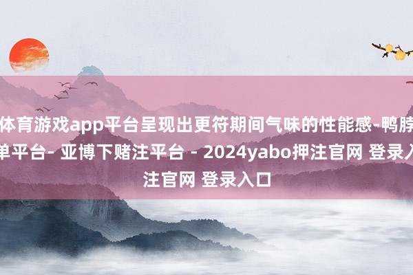 体育游戏app平台呈现出更符期间气味的性能感-鸭脖下单平台- 亚博下赌注平台 - 2024yabo押注官网 登录入口