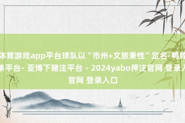 体育游戏app平台球队以“市州+文旅秉性”定名-鸭脖下单平台- 亚博下赌注平台 - 2024yabo押注官网 登录入口