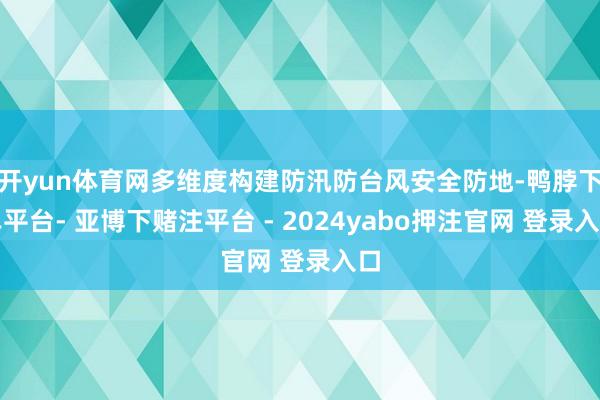 开yun体育网多维度构建防汛防台风安全防地-鸭脖下单平台- 亚博下赌注平台 - 2024yabo押注官网 登录入口