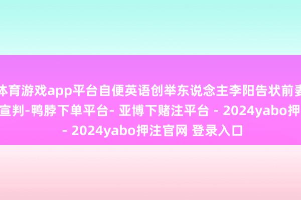 体育游戏app平台自便英语创举东说念主李阳告状前妻名誉侵权案一审宣判-鸭脖下单平台- 亚博下赌注平台 - 2024yabo押注官网 登录入口