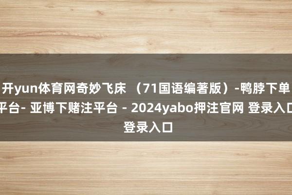 开yun体育网奇妙飞床 (71国语编著版)-鸭脖下单平台- 亚博下赌注平台 - 2024yabo押注官网 登录入口