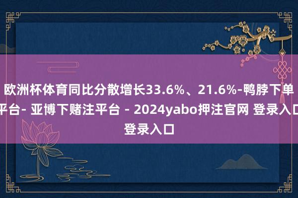 欧洲杯体育同比分散增长33.6%、21.6%-鸭脖下单平台- 亚博下赌注平台 - 2024yabo押注官网 登录入口