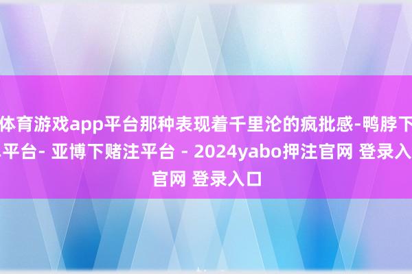 体育游戏app平台那种表现着千里沦的疯批感-鸭脖下单平台- 亚博下赌注平台 - 2024yabo押注官网 登录入口