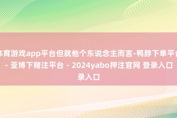 体育游戏app平台但就他个东说念主而言-鸭脖下单平台- 亚博下赌注平台 - 2024yabo押注官网 登录入口