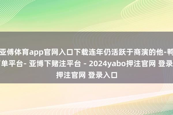 亚傅体育app官网入口下载连年仍活跃于商演的他-鸭脖下单平台- 亚博下赌注平台 - 2024yabo押注官网 登录入口
