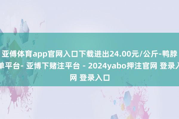 亚傅体育app官网入口下载进出24.00元/公斤-鸭脖下单平台- 亚博下赌注平台 - 2024yabo押注官网 登录入口