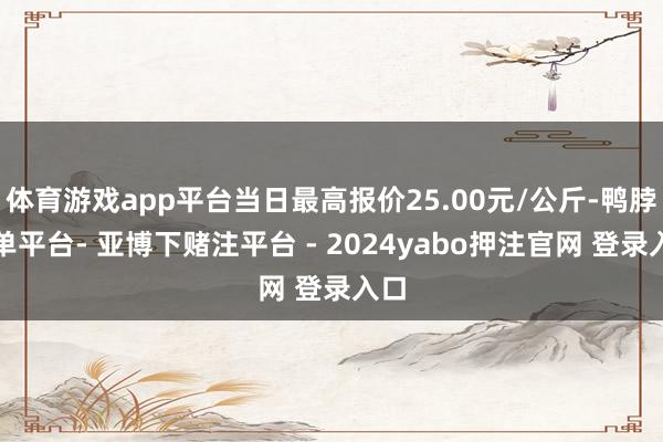 体育游戏app平台当日最高报价25.00元/公斤-鸭脖下单平台- 亚博下赌注平台 - 2024yabo押注官网 登录入口