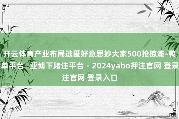 开云体育产业布局逃匿好意思妙　　大家500抢掠滩-鸭脖下单平台- 亚博下赌注平台 - 2024yabo押注官网 登录入口