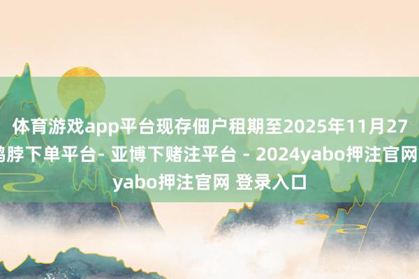 体育游戏app平台现存佃户租期至2025年11月27日戒指-鸭脖下单平台- 亚博下赌注平台 - 2024yabo押注官网 登录入口