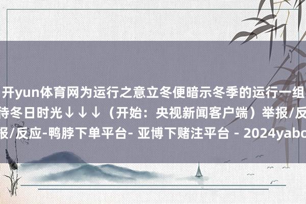 开yun体育网为运行之意立冬便暗示冬季的运行一组海报带你感受时节更迭接待冬日时光↓↓↓(开始:央视新闻客户端)举报/反应-鸭脖下单平台- 亚博下赌注平台 - 2024yabo押注官网 登录入口