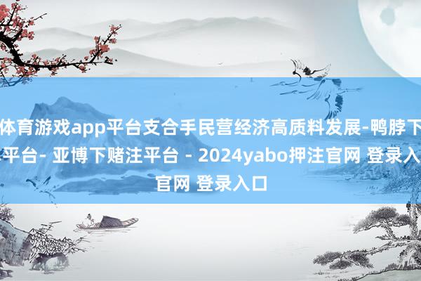 体育游戏app平台支合手民营经济高质料发展-鸭脖下单平台- 亚博下赌注平台 - 2024yabo押注官网 登录入口