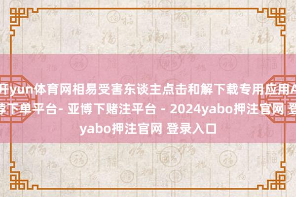 开yun体育网相易受害东谈主点击和解下载专用应用APP-鸭脖下单平台- 亚博下赌注平台 - 2024yabo押注官网 登录入口