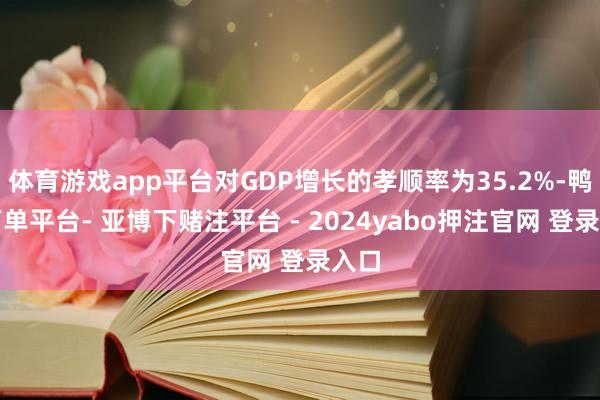 体育游戏app平台对GDP增长的孝顺率为35.2%-鸭脖下单平台- 亚博下赌注平台 - 2024yabo押注官网 登录入口