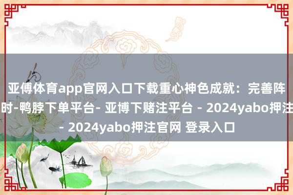 亚傅体育app官网入口下载　　重心神色成就：　　完善阵势 优化环境　　现时-鸭脖下单平台- 亚博下赌注平台 - 2024yabo押注官网 登录入口