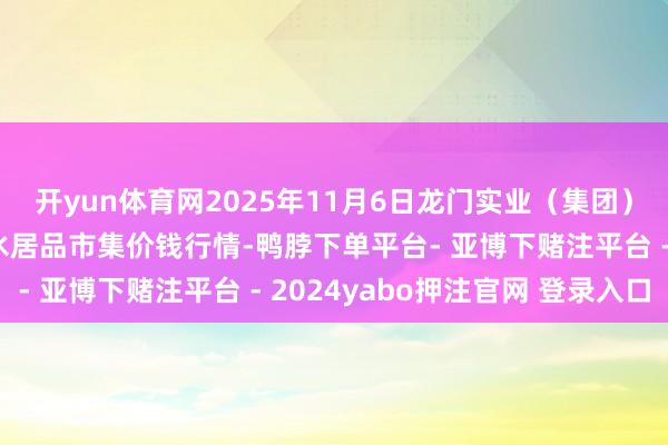 开yun体育网2025年11月6日龙门实业(集团)有限公司西三街农副水居品市集价钱行情-鸭脖下单平台- 亚博下赌注平台 - 2024yabo押注官网 登录入口