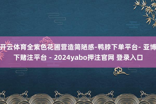 开云体育全紫色花圃营造简陋感-鸭脖下单平台- 亚博下赌注平台 - 2024yabo押注官网 登录入口