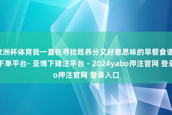 欧洲杯体育我一直在寻找既养分又好意思味的早餐食谱-鸭脖下单平台- 亚博下赌注平台 - 2024yabo押注官网 登录入口