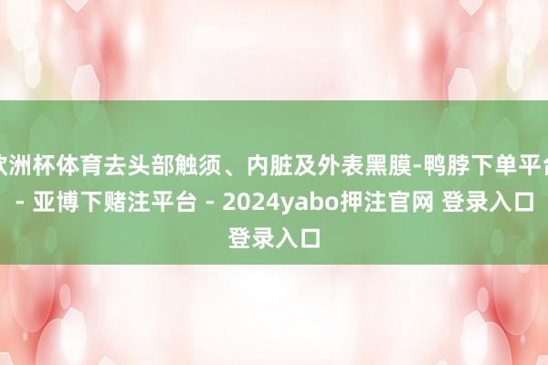 欧洲杯体育去头部触须、内脏及外表黑膜-鸭脖下单平台- 亚博下赌注平台 - 2024yabo押注官网 登录入口