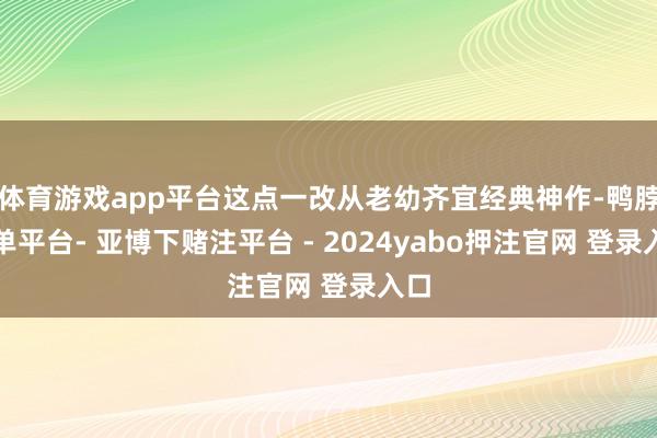 体育游戏app平台这点一改从老幼齐宜经典神作-鸭脖下单平台- 亚博下赌注平台 - 2024yabo押注官网 登录入口