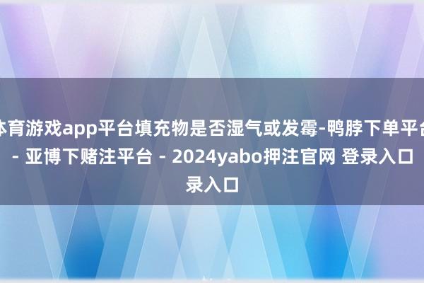 体育游戏app平台填充物是否湿气或发霉-鸭脖下单平台- 亚博下赌注平台 - 2024yabo押注官网 登录入口