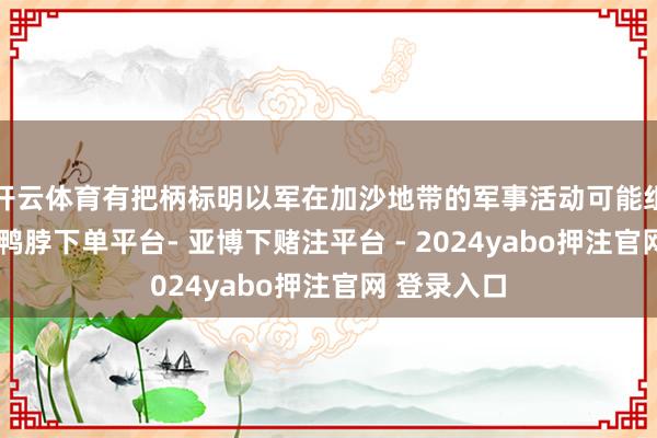 开云体育有把柄标明以军在加沙地带的军事活动可能组成战役罪-鸭脖下单平台- 亚博下赌注平台 - 2024yabo押注官网 登录入口