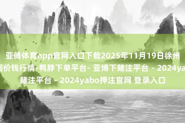 亚傅体育app官网入口下载2025年11月19日徐州农副居品中心批发阛阓价钱行情-鸭脖下单平台- 亚博下赌注平台 - 2024yabo押注官网 登录入口