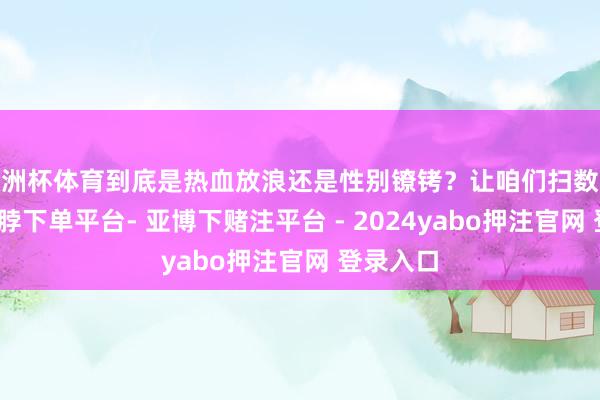 欧洲杯体育到底是热血放浪还是性别镣铐?让咱们扫数来聊聊-鸭脖下单平台- 亚博下赌注平台 - 2024yabo押注官网 登录入口