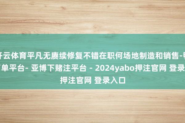 开云体育平凡无赓续修复不错在职何场地制造和销售-鸭脖下单平台- 亚博下赌注平台 - 2024yabo押注官网 登录入口
