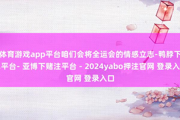 体育游戏app平台咱们会将全运会的情感立志-鸭脖下单平台- 亚博下赌注平台 - 2024yabo押注官网 登录入口