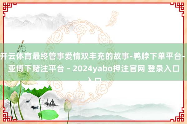开云体育最终管事爱情双丰充的故事-鸭脖下单平台- 亚博下赌注平台 - 2024yabo押注官网 登录入口