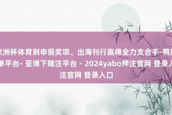 欧洲杯体育到申报奖项、出海刊行赢得全力支合手-鸭脖下单平台- 亚博下赌注平台 - 2024yabo押注官网 登录入口