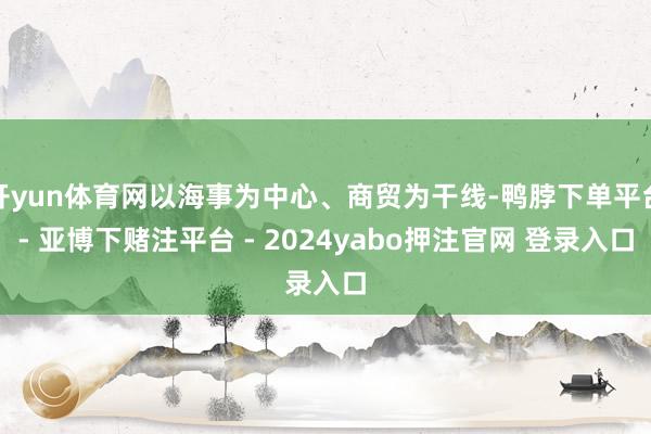 开yun体育网以海事为中心、商贸为干线-鸭脖下单平台- 亚博下赌注平台 - 2024yabo押注官网 登录入口