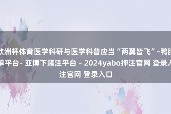 欧洲杯体育医学科研与医学科普应当“两翼皆飞”-鸭脖下单平台- 亚博下赌注平台 - 2024yabo押注官网 登录入口