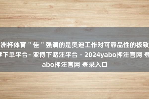 欧洲杯体育"佳"强调的是奥迪工作对可靠品性的极致追求-鸭脖下单平台- 亚博下赌注平台 - 2024yabo押注官网 登录入口
