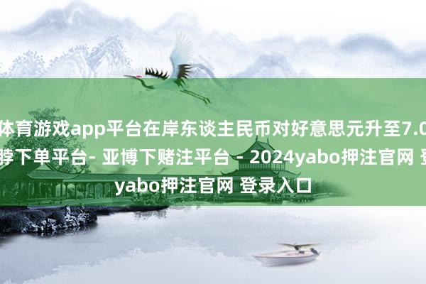 体育游戏app平台在岸东谈主民币对好意思元升至7.0860-鸭脖下单平台- 亚博下赌注平台 - 2024yabo押注官网 登录入口