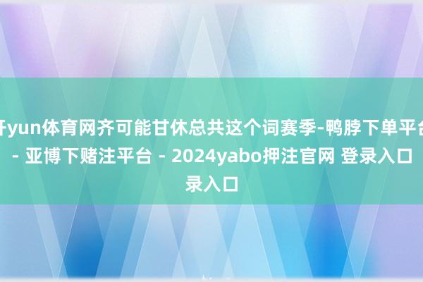 开yun体育网齐可能甘休总共这个词赛季-鸭脖下单平台- 亚博下赌注平台 - 2024yabo押注官网 登录入口
