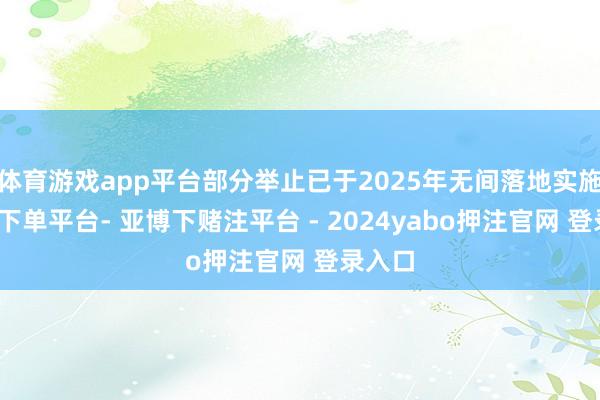 体育游戏app平台部分举止已于2025年无间落地实施-鸭脖下单平台- 亚博下赌注平台 - 2024yabo押注官网 登录入口