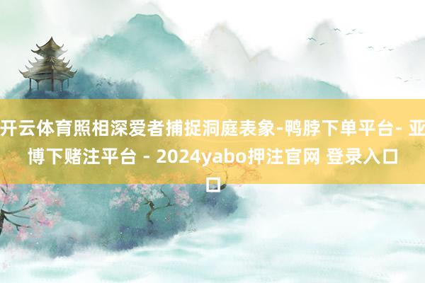 开云体育照相深爱者捕捉洞庭表象-鸭脖下单平台- 亚博下赌注平台 - 2024yabo押注官网 登录入口