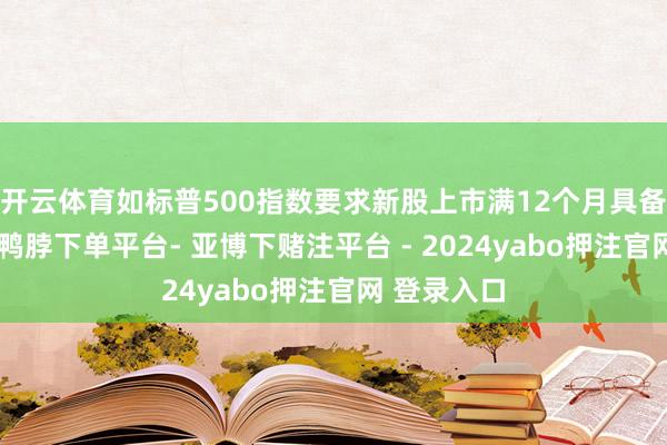 开云体育如标普500指数要求新股上市满12个月具备计入经验-鸭脖下单平台- 亚博下赌注平台 - 2024yabo押注官网 登录入口