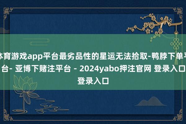 体育游戏app平台最劣品性的星运无法拾取-鸭脖下单平台- 亚博下赌注平台 - 2024yabo押注官网 登录入口