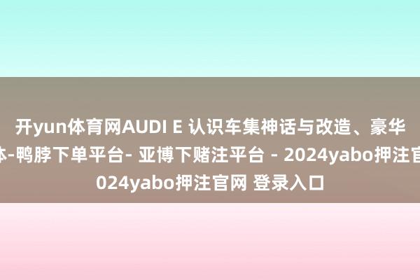 开yun体育网AUDI E 认识车集神话与改造、豪华与智能为一体-鸭脖下单平台- 亚博下赌注平台 - 2024yabo押注官网 登录入口